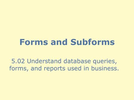 Forms and Subforms 5.02 Understand database queries, forms, and reports used in business.