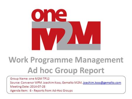 Work Programme Management Ad hoc Group Report Group Name: one M2M TP12 Source: Convenor WPM Joachim Koss, Gemalto M2M,