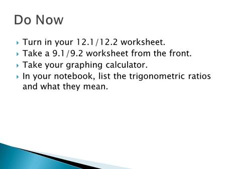  Turn in your 12.1/12.2 worksheet.  Take a 9.1/9.2 worksheet from the front.  Take your graphing calculator.  In your notebook, list the trigonometric.