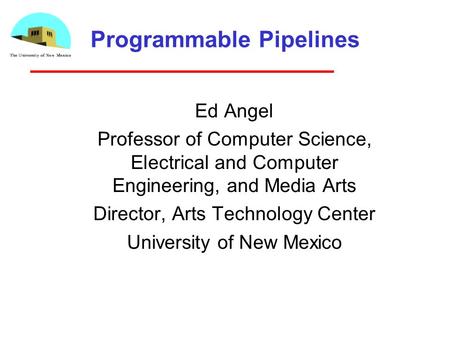 Programmable Pipelines Ed Angel Professor of Computer Science, Electrical and Computer Engineering, and Media Arts Director, Arts Technology Center University.