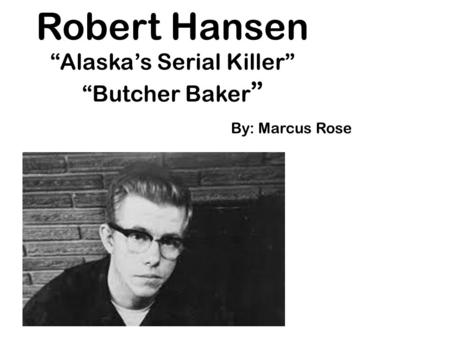 Robert Hansen “Alaska’s Serial Killer” “Butcher Baker ” By: Marcus Rose.