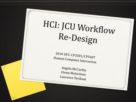 HCI: JCU Workflow Re-Design 2010 SP2: CP3301/CP5607 Human Computer Interaction Angela McCarthy Glenn Molochino Laurence Tardiani.