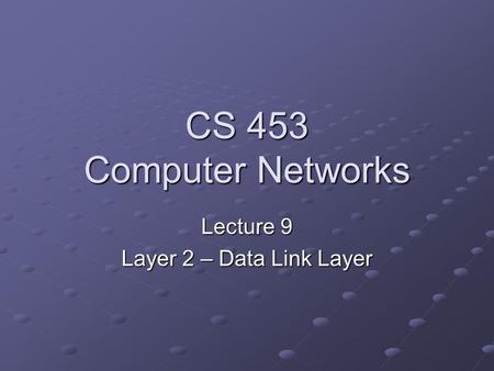 CS 453 Computer Networks Lecture 9 Layer 2 – Data Link Layer.