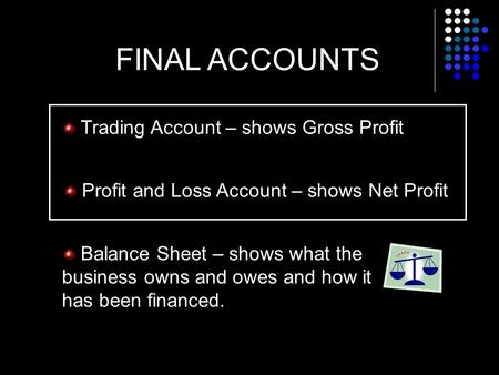 FINAL ACCOUNTS Trading Account – shows Gross Profit Profit and Loss Account – shows Net Profit Balance Sheet – shows what the business owns and owes and.
