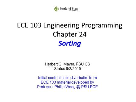 ECE 103 Engineering Programming Chapter 24 Sorting Herbert G. Mayer, PSU CS Status 6/2/2015 Initial content copied verbatim from ECE 103 material developed.