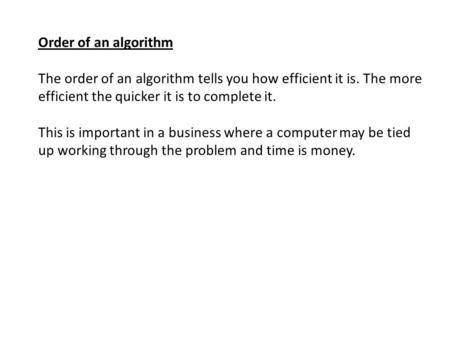 Order of an algorithm The order of an algorithm tells you how efficient it is. The more efficient the quicker it is to complete it. This is important in.