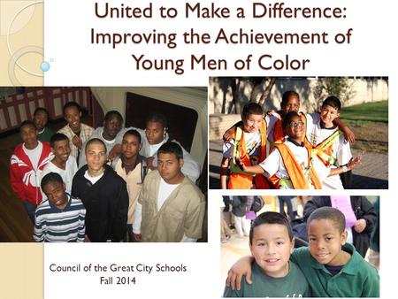United to Make a Difference: Improving the Achievement of Young Men of Color Council of the Great City Schools Fall 2014.