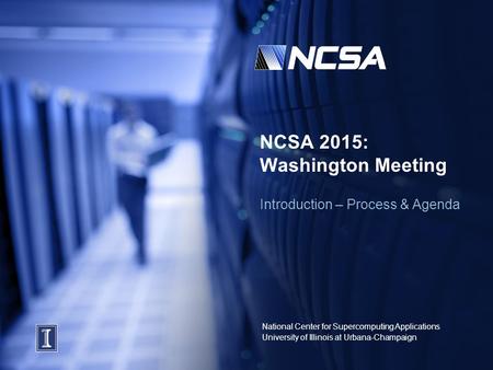 National Center for Supercomputing Applications University of Illinois at Urbana-Champaign NCSA 2015: Washington Meeting Introduction – Process & Agenda.