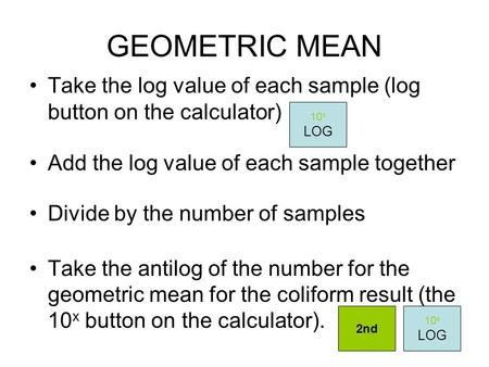 GEOMETRIC MEAN Take the log value of each sample (log button on the calculator) Add the log value of each sample together Divide by the number of samples.