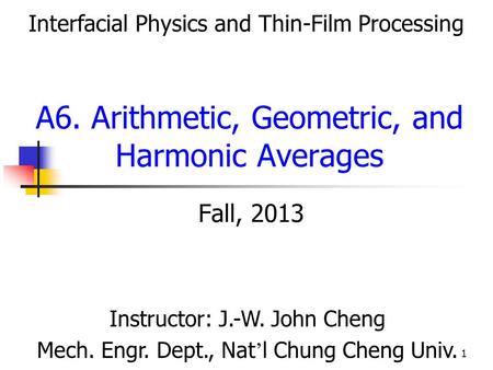 1 Fall, 2013 A6. Arithmetic, Geometric, and Harmonic Averages Instructor: J.-W. John Cheng Mech. Engr. Dept., Nat ’ l Chung Cheng Univ. Interfacial Physics.
