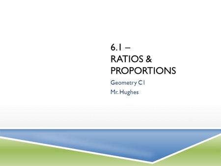 6.1 – RATIOS & PROPORTIONS Geometry C1 Mr. Hughes.