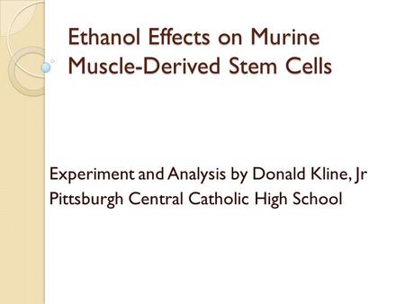 Ethanol Effects on Murine Muscle-Derived Stem Cells Experiment and Analysis by Donald Kline, Jr Pittsburgh Central Catholic High School.