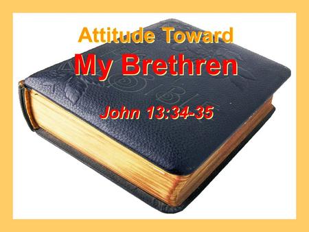 Attitude Toward My Brethren John 13:34-35 Attitude Toward My Brethren John 13:34-35.