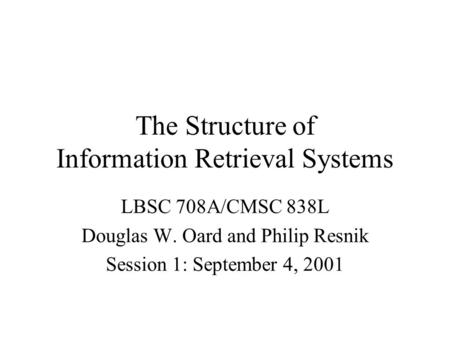 The Structure of Information Retrieval Systems LBSC 708A/CMSC 838L Douglas W. Oard and Philip Resnik Session 1: September 4, 2001.