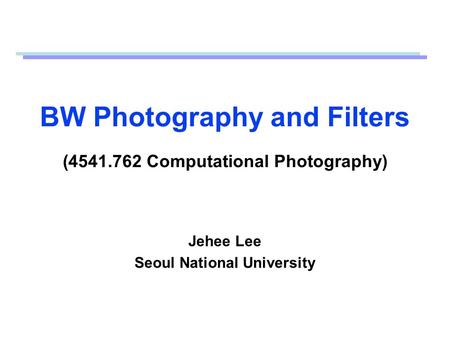 BW Photography and Filters (4541.762 Computational Photography) Jehee Lee Seoul National University.