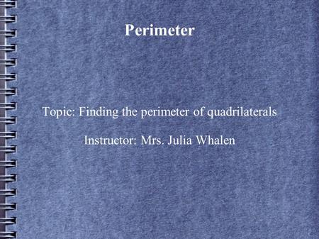 Perimeter Topic: Finding the perimeter of quadrilaterals Instructor: Mrs. Julia Whalen.