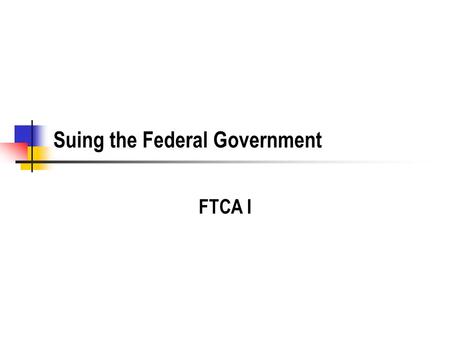 Suing the Federal Government FTCA I. History Traditional Sovereign Immunity US Constitution No Money shall be drawn from the Treasury, but in Consequence.