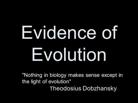 Evidence of Evolution Nothing in biology makes sense except in the light of evolution 					Theodosius Dobzhansky.