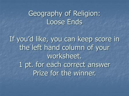 Geography of Religion: Loose Ends If you’d like, you can keep score in the left hand column of your worksheet. 1 pt. for each correct answer Prize for.