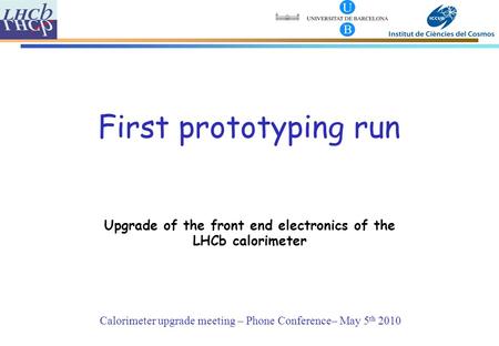 Calorimeter upgrade meeting – Phone Conference– May 5 th 2010 First prototyping run Upgrade of the front end electronics of the LHCb calorimeter.
