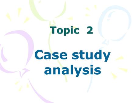 Topic 2 Case study analysis. What is a case ? A case can be an individual (one person or thing); such as a school or a factory (company)). it can be a.