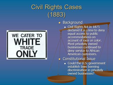 Civil Rights Cases (1883) Background Civil Rights Act in 1875 declared it a crime to deny equal access to public accommodations on account of race or color.