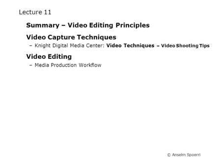 © Anselm Spoerri Lecture 11 Summary – Video Editing Principles Video Capture Techniques –Knight Digital Media Center: Video Techniques – Video Shooting.