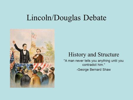 Lincoln/Douglas Debate History and Structure A man never tells you anything until you contradict him. -George Bernard Shaw.