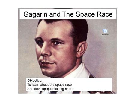 Objective: To learn about the Space race And develop questioning skills Gagarin and The Space Race Objective: To learn about the space race And develop.