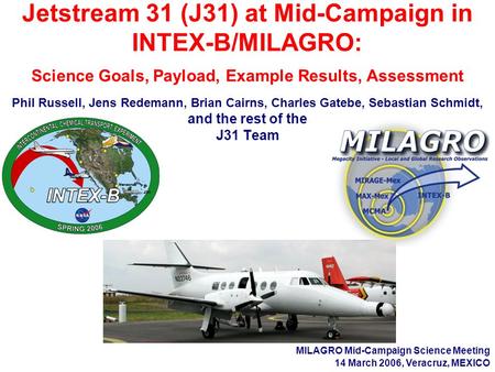 Jetstream 31 (J31) at Mid-Campaign in INTEX-B/MILAGRO: Science Goals, Payload, Example Results, Assessment Phil Russell, Jens Redemann, Brian Cairns, Charles.