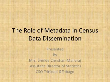 The Role of Metadata in Census Data Dissemination Presented By Mrs. Shirley Christian-Maharaj Assistant Director of Statistics CSO Trinidad &Tobago.