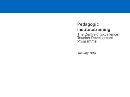 Pedagogic Institutetraining The Centre of Excellence Teacher Development Programme January 2015.