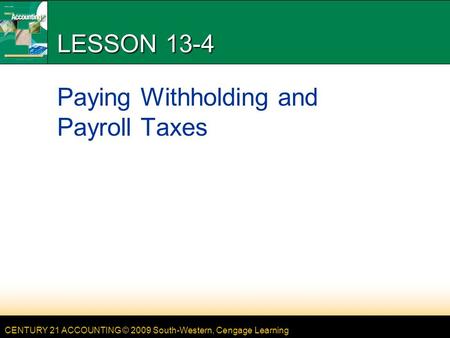 CENTURY 21 ACCOUNTING © 2009 South-Western, Cengage Learning LESSON 13-4 Paying Withholding and Payroll Taxes.