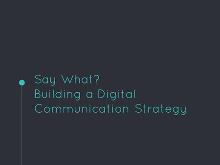 Say What? Building a Digital Communication Strategy.