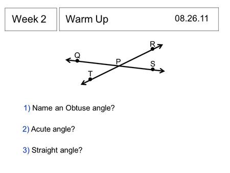 Warm Up 08.26.11 Week 2 R Q S T P 1) Name an Obtuse angle? 2) Acute angle? 3) Straight angle?
