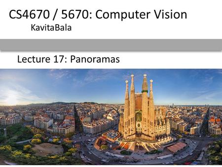 CS4670 / 5670: Computer Vision KavitaBala Lecture 17: Panoramas.