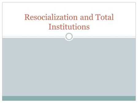 Resocialization and Total Institutions. Resocialization The process of being re-trained to function within a new society  Or retrained to function within.