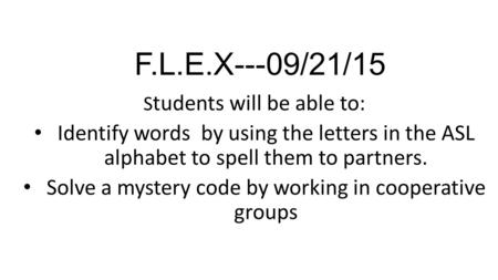 F.L.E.X---09/21/15 S tudents will be able to: Identify words by using the letters in the ASL alphabet to spell them to partners. Solve a mystery code by.