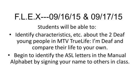 F.L.E.X---09/16/15 & 09/17/15 S tudents will be able to: Identify characteristics, etc. about the 2 Deaf young people in MTV TrueLife: I’m Deaf and compare.