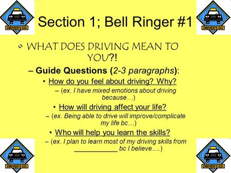 Section 1; Bell Ringer #1 WHAT DOES DRIVING MEAN TO YOU?! –Guide Questions (2-3 paragraphs): How do you feel about driving? Why? –(ex. I have mixed emotions.