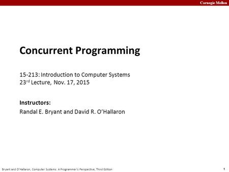 Carnegie Mellon 1 Bryant and O’Hallaron, Computer Systems: A Programmer’s Perspective, Third Edition Concurrent Programming 15-213: Introduction to Computer.