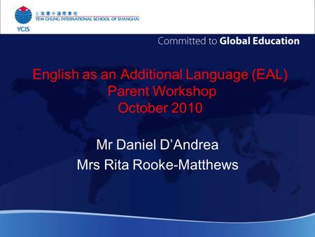 English as an Additional Language (EAL) Parent Workshop October 2010 Mr Daniel D’Andrea Mrs Rita Rooke-Matthews.