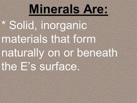 Minerals Are: * Solid, inorganic materials that form naturally on or beneath the E’s surface.