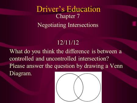 Driver’s Education Chapter 7 Negotiating Intersections 12/11/12 What do you think the difference is between a controlled and uncontrolled intersection?