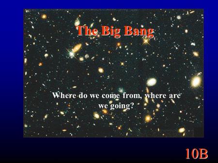 10B The Big Bang Where do we come from, where are we going?