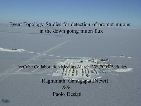 1 Raghunath Ganugapati(Newt) && Paolo Desiati Event Topology Studies for detection of prompt muons in the down going muon flux IceCube Collaboration Meeting,March.