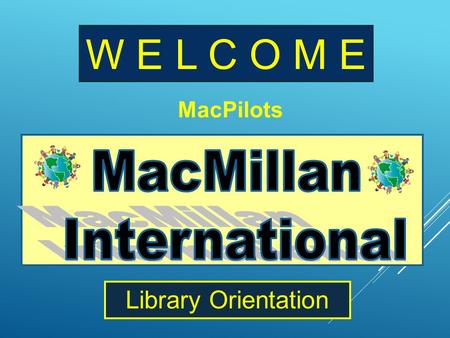 W E L C O M E Library Orientation MacPilots AND WHERE IS ALL THE STUFF LOCATED? Our PURPOSE is to learn... 1. 2. HOW THE LIBRARY IS PUT TOGETHER?