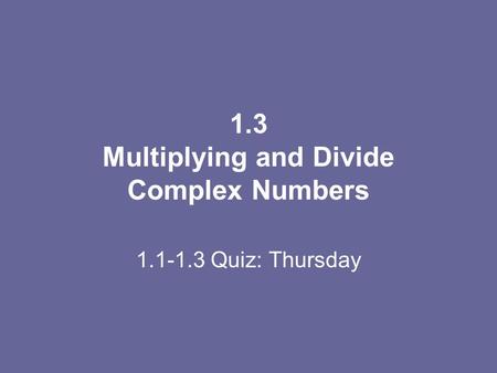 1.3 Multiplying and Divide Complex Numbers 1.1-1.3 Quiz: Thursday.