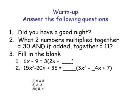 Warm-up Answer the following questions 1.Did you have a good night? 2.What 2 numbers multiplied together = 30 AND if added, together = 11? 3.Fill in the.