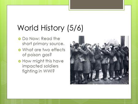 World History (5/6)  Do Now: Read the short primary source.  What are two effects of poison gas?  How might this have impacted soldiers fighting in.